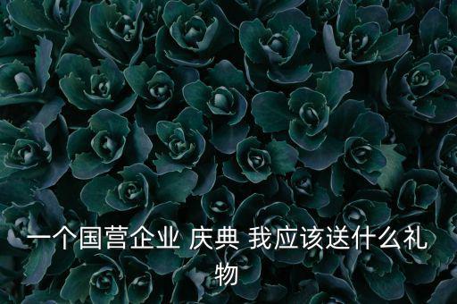 國企送禮什么，一個國營企業(yè) 慶典 我應(yīng)該送什么禮物