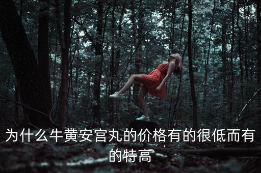 安宮丸為什么瘋漲，為什么牛黃安宮丸的價(jià)格有的很低而有的特高