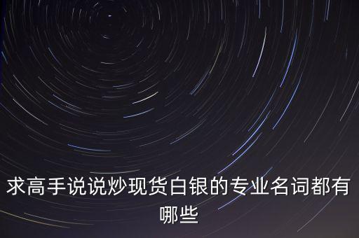 炒白銀屬于什么，求高手說(shuō)說(shuō)炒現(xiàn)貨白銀的專業(yè)名詞都有哪些