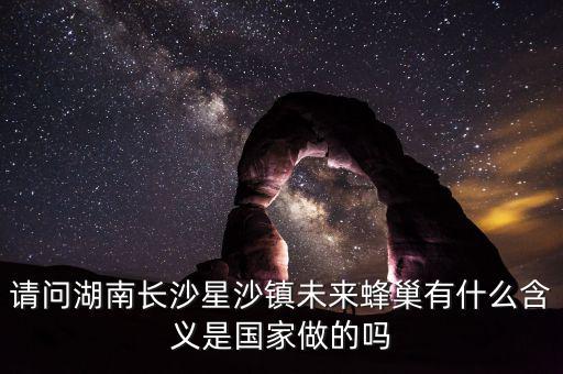 蜂巢城市什么意思，請(qǐng)問(wèn)湖南長(zhǎng)沙星沙鎮(zhèn)未來(lái)蜂巢有什么含義是國(guó)家做的嗎