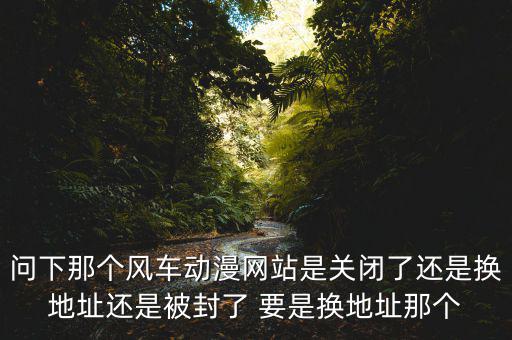 風車網(wǎng)什么時候倒閉，問下那個風車動漫網(wǎng)站是關(guān)閉了還是換地址還是被封了 要是換地址那個