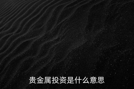 投資貴金屬是什么意思，貴金屬投資是指什么意思買金銀嗎
