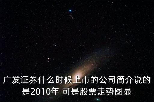 廣發(fā)證券什么時(shí)候上市的公司簡介說的是2010年 可是股票走勢(shì)圖顯