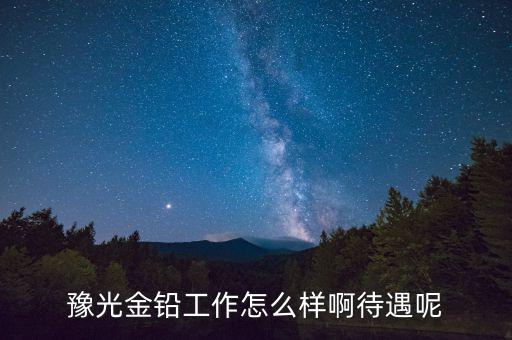 豫光金鉛是做什么的，豫光金鉛工作怎么樣啊待遇呢