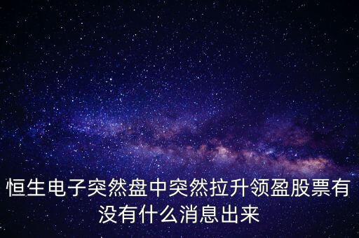 恒生電子為什么漲這么多，恒生電子突然盤中突然拉升領盈股票有沒有什么消息出來