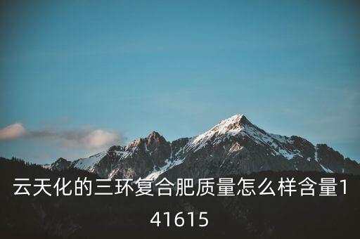 云天化大小三環(huán)是什么意思，云天化的三環(huán)復合肥質(zhì)量怎么樣含量141615