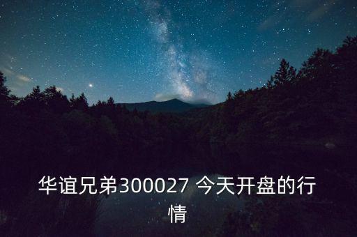 華誼兄弟什么時(shí)候開(kāi)盤(pán)，華誼兄弟300027 今天開(kāi)盤(pán)的行情