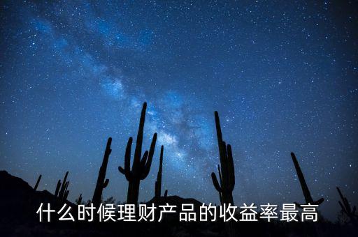什么時候理財產(chǎn)品收益高，什么時候理財產(chǎn)品的收益率最高