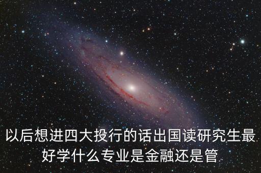 以后想進(jìn)四大投行的話出國(guó)讀研究生最好學(xué)什么專(zhuān)業(yè)是金融還是管