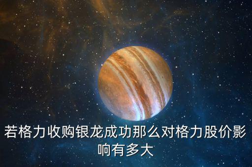 格力為什么收購銀隆，若格力收購銀龍成功那么對格力股價影響有多大