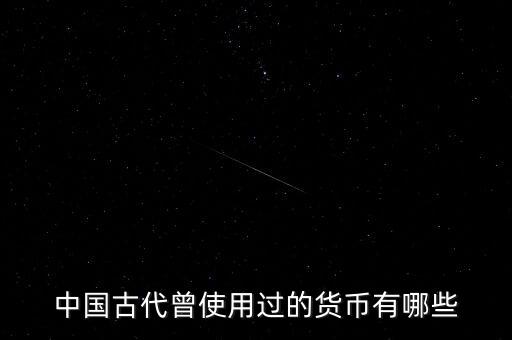 中國(guó)古代各朝代都使用什么貨幣，中國(guó)古代曾使用過(guò)的貨幣有哪些