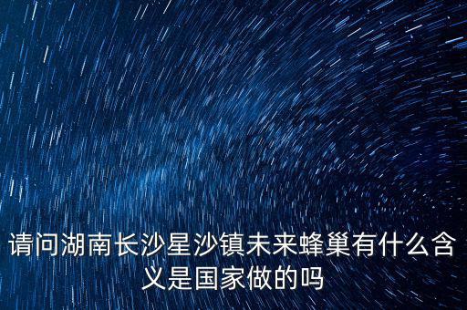 請(qǐng)問湖南長沙星沙鎮(zhèn)未來蜂巢有什么含義是國家做的嗎