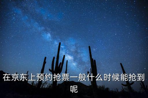 京東小銀票什么時間搶，在京東上預約搶票一般什么時候能搶到呢