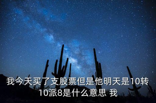 我今天買了支股票但是他明天是10轉10派8是什么意思 我