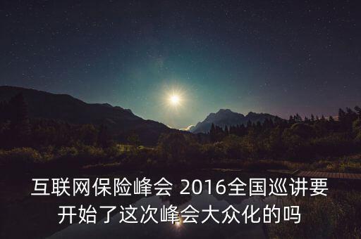 保險(xiǎn)峰會(huì)講什么，互聯(lián)網(wǎng)保險(xiǎn)峰會(huì) 2016全國(guó)巡講要開(kāi)始了這次峰會(huì)大眾化的嗎