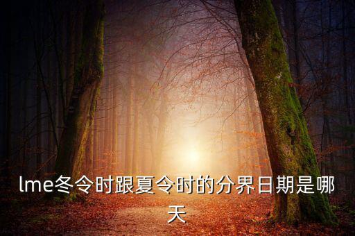 英國冬令時什么時候開始，lme冬令時跟夏令時的分界日期是哪天