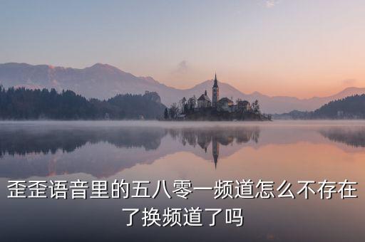 000頻道不存在是什么原因，歪歪語(yǔ)音里的五八零一頻道怎么不存在了換頻道了嗎