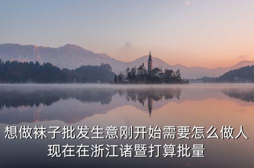 賣襪子行業(yè)需要什么，想做襪子批發(fā)生意剛開始需要怎么做人現(xiàn)在在浙江諸暨打算批量