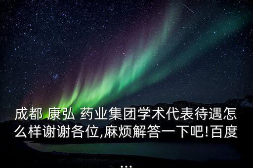 成都 康弘 藥業(yè)集團學術(shù)代表待遇怎么樣謝謝各位,麻煩解答一下吧!百度...