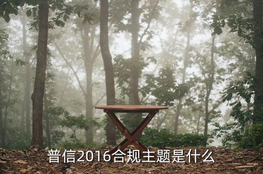 什么是合規(guī)推廣，普信2016合規(guī)主題是什么