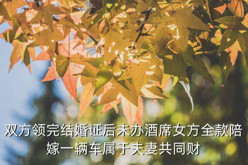 什么不是夫妻共同財(cái)產(chǎn)，雙方領(lǐng)完結(jié)婚證后未辦酒席女方全款陪嫁一輛車屬于夫妻共同財(cái)