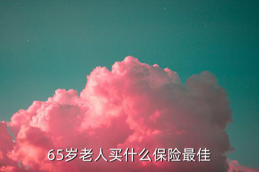 65歲可以買什么保險(xiǎn)，65歲老人買什么保險(xiǎn)最佳