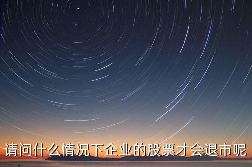 什么情況下股票會退市，請問什么情況下企業(yè)的股票才會退市呢