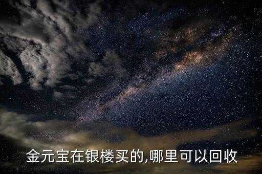  金元寶在銀樓買(mǎi)的,哪里可以回收