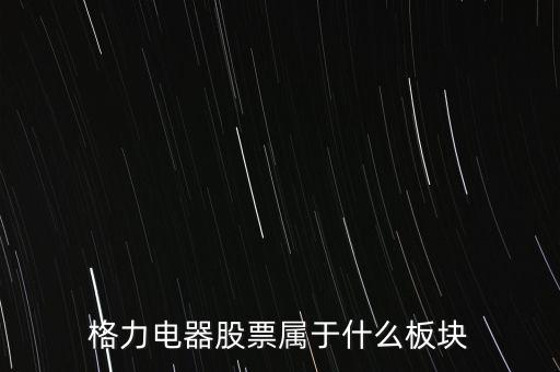 格力電器是什么板塊，皇氏集團(tuán)屬于創(chuàng)業(yè)板那格力電器屬可什么謝謝