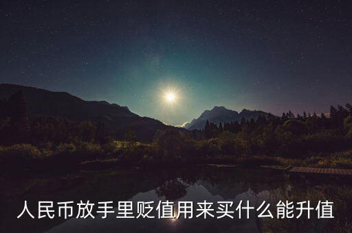 人民幣放手里貶值用來(lái)買什么能升值