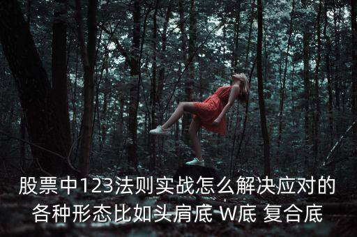 股票什么叫復(fù)合底部，股票中123法則實(shí)戰(zhàn)怎么解決應(yīng)對(duì)的各種形態(tài)比如頭肩底 W底 復(fù)合底