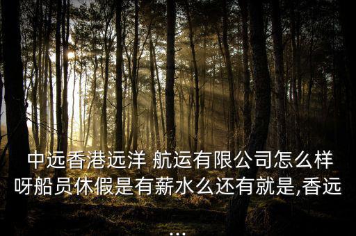  中遠(yuǎn)香港遠(yuǎn)洋 航運有限公司怎么樣呀船員休假是有薪水么還有就是,香遠(yuǎn)...