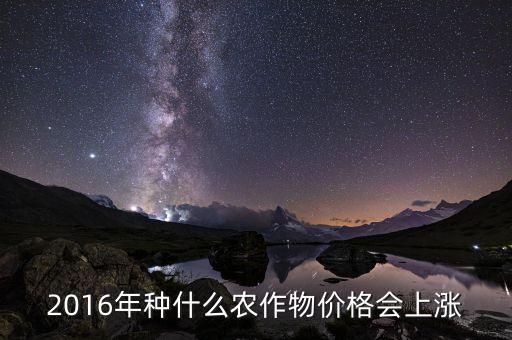 2016什么會漲價，2016年種什么農(nóng)作物價格會上漲