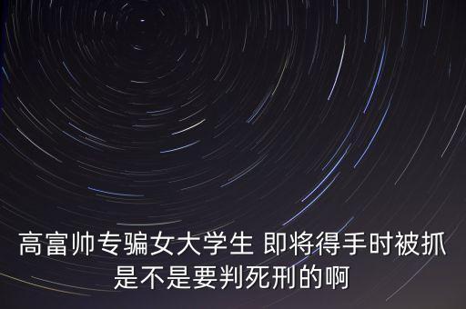 張紅宇什么時候被抓，高富帥專騙女大學(xué)生 即將得手時被抓是不是要判死刑的啊