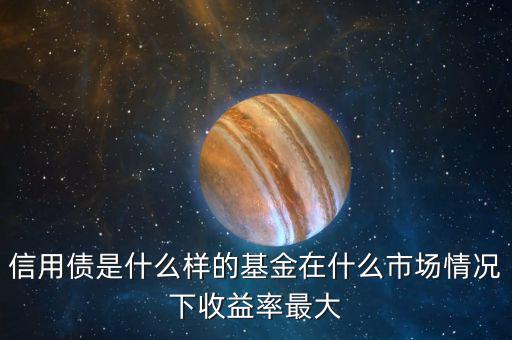 什么是信用債基金，信用債是什么樣的基金在什么市場情況下收益率最大