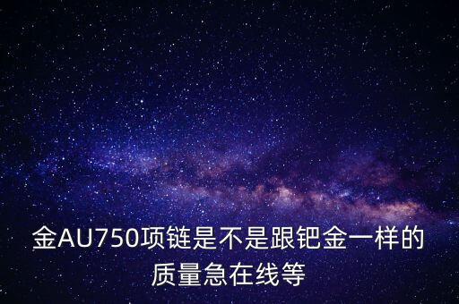 750和鈀金有什么區(qū)別，足鈀與au750的區(qū)別