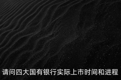 請問四大國有銀行實(shí)際上市時(shí)間和進(jìn)程