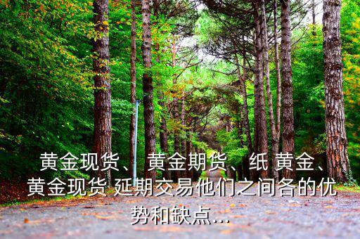  黃金現(xiàn)貨、 黃金期貨、紙 黃金、 黃金現(xiàn)貨 延期交易他們之間各的優(yōu)勢(shì)和缺點(diǎn)...