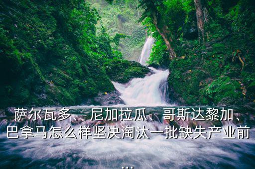 薩爾瓦多、 尼加拉瓜、哥斯達(dá)黎加、巴拿馬怎么樣堅(jiān)決淘汰一批缺失產(chǎn)業(yè)前...