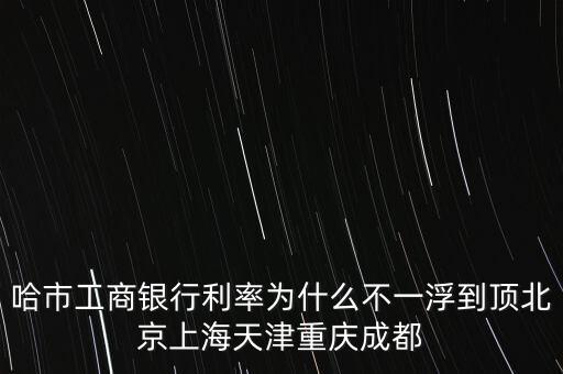 為什么禁止一浮到頂，哈市工商銀行利率為什么不一浮到頂北京上海天津重慶成都