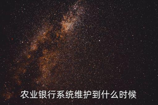 農(nóng)行什么時候維護，農(nóng)業(yè)銀行系統(tǒng)維護到什么時候
