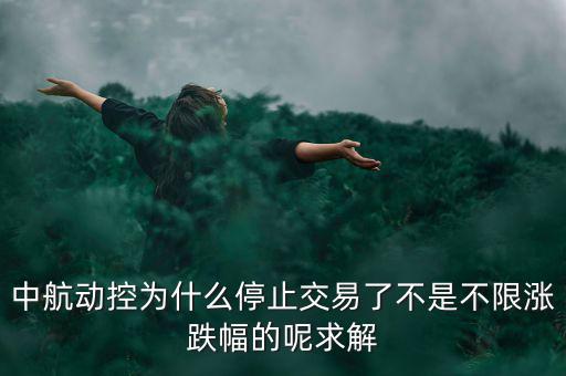 中航動控為什么不行了，中航動控為什么停止交易了不是不限漲跌幅的呢求解