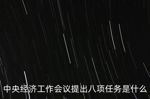 八個重點任務是什么，中央經濟工作會議提出八項任務是什么