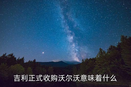 吉利收購沃爾沃是什么意思，吉利正式收購沃爾沃意味著什么