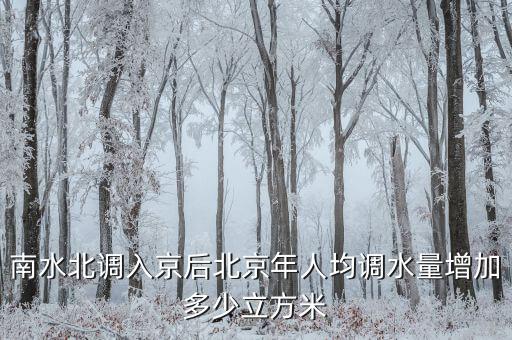 憑什么南水北調北京人，南水北調入京后北京年人均調水量增加多少立方米