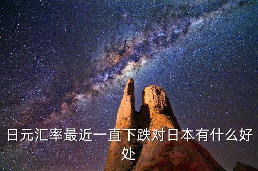 日元跌對(duì)日本有什么好處，日元匯率最近一直下跌對(duì)日本有什么好處