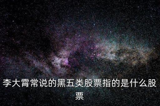 什么叫黑5類股票，李大霄常說的黑五類股票指的是什么股票