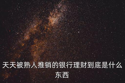 銀行買理財(cái)是什么，天天被熟人推銷的銀行理財(cái)?shù)降资鞘裁礀|西