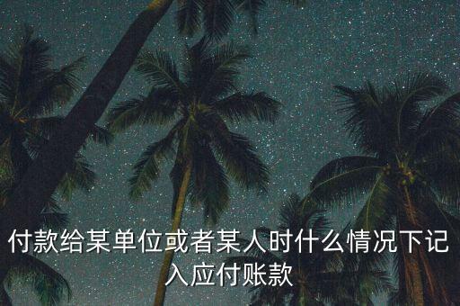什么時候確認應(yīng)付賬款，付款給某單位或者某人時什么情況下記入應(yīng)付賬款