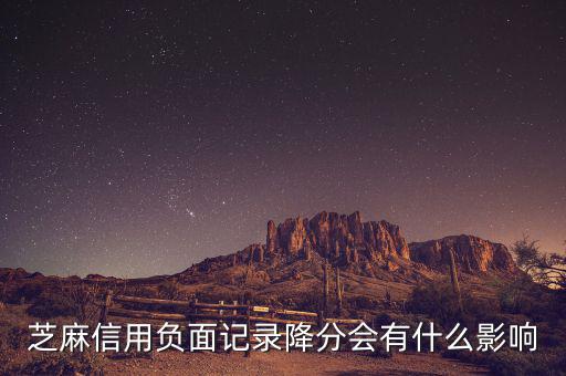 芝麻信用有什么壞處，芝麻信用負(fù)面記錄降分會(huì)有什么影響